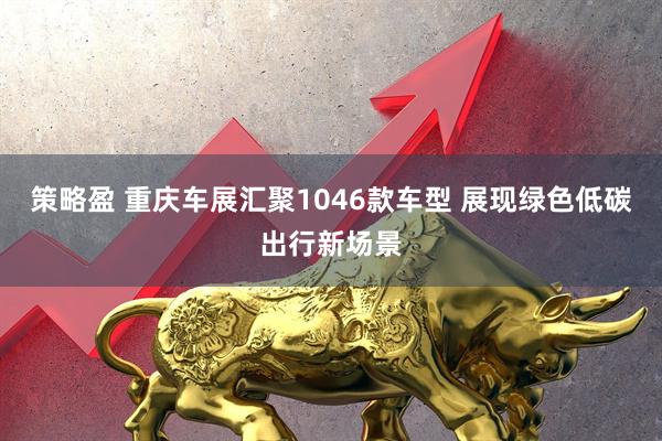 策略盈 重庆车展汇聚1046款车型 展现绿色低碳出行新场景
