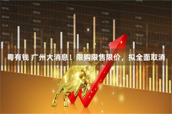 粤有钱 广州大消息！限购限售限价，拟全面取消