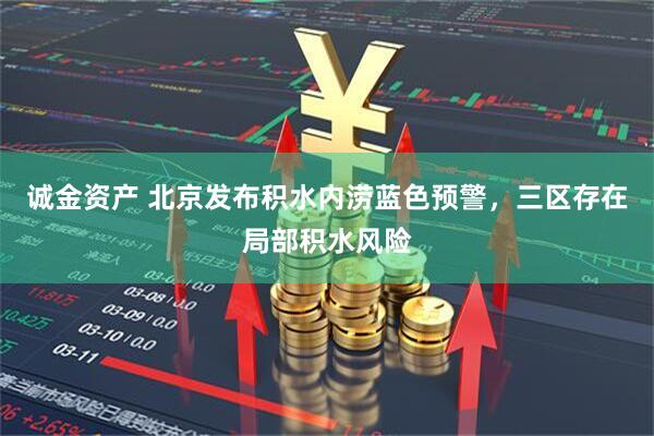 诚金资产 北京发布积水内涝蓝色预警，三区存在局部积水风险