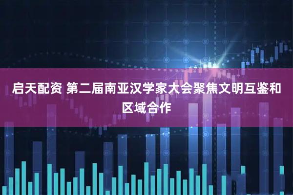 启天配资 第二届南亚汉学家大会聚焦文明互鉴和区域合作