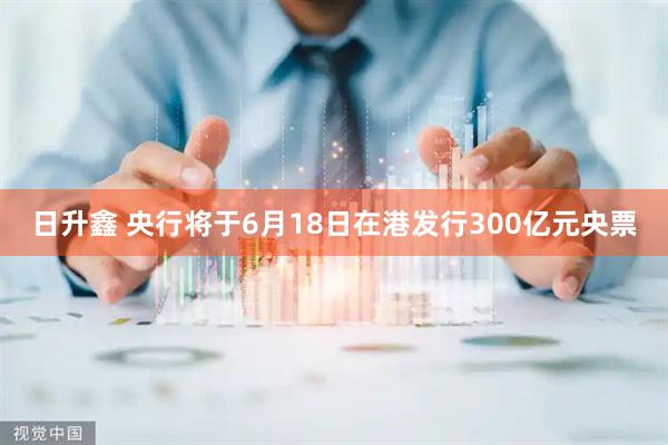 日升鑫 央行将于6月18日在港发行300亿元央票