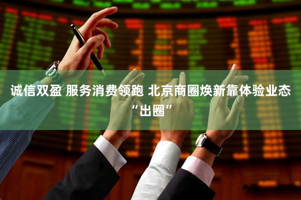 诚信双盈 服务消费领跑 北京商圈焕新靠体验业态“出圈”