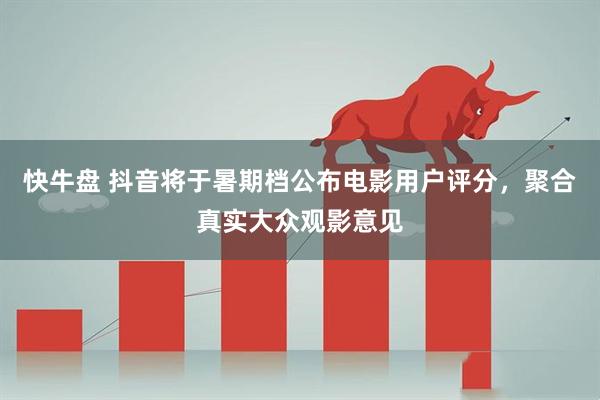 快牛盘 抖音将于暑期档公布电影用户评分，聚合真实大众观影意见
