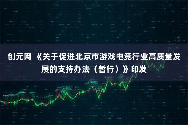 创元网 《关于促进北京市游戏电竞行业高质量发展的支持办法（暂行）》印发