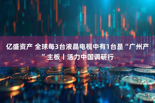 亿盛资产 全球每3台液晶电视中有1台是“广州产”主板丨活力中国调研行