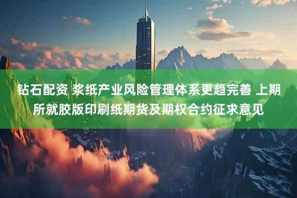 钻石配资 浆纸产业风险管理体系更趋完善 上期所就胶版印刷纸期货及期权合约征求意见