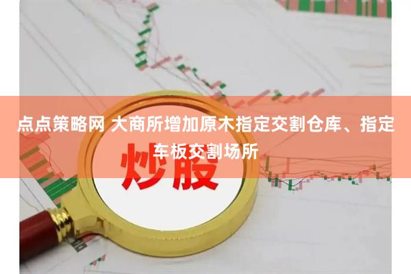 点点策略网 大商所增加原木指定交割仓库、指定车板交割场所