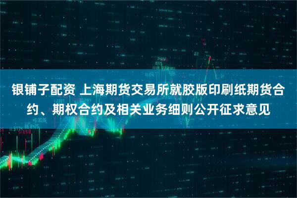银铺子配资 上海期货交易所就胶版印刷纸期货合约、期权合约及相关业务细则公开征求意见