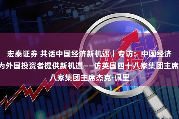 宏泰证券 共话中国经济新机遇丨专访：中国经济转型升级为外国投资者提供新机遇——访英国四十八家集团主席杰克·佩里