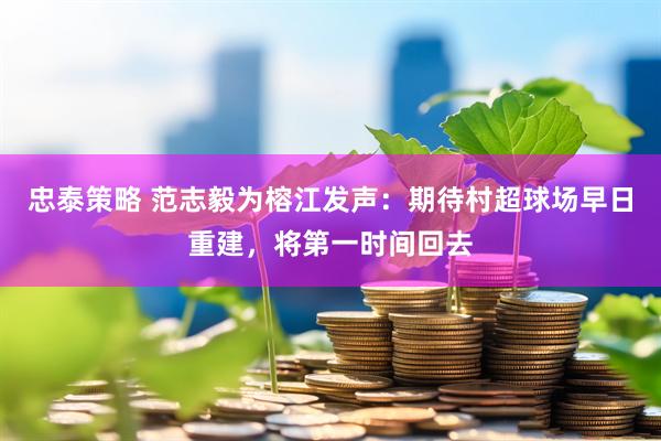 忠泰策略 范志毅为榕江发声：期待村超球场早日重建，将第一时间回去