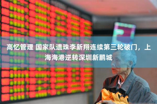 高忆管理 国家队遗珠李新翔连续第三轮破门，上海海港逆转深圳新鹏城