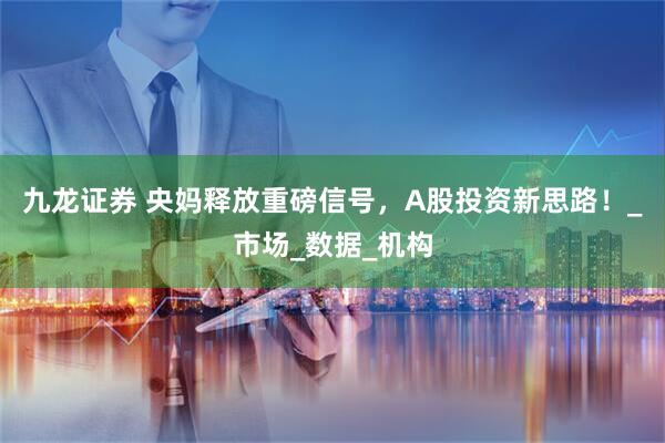 九龙证券 央妈释放重磅信号，A股投资新思路！_市场_数据_机构