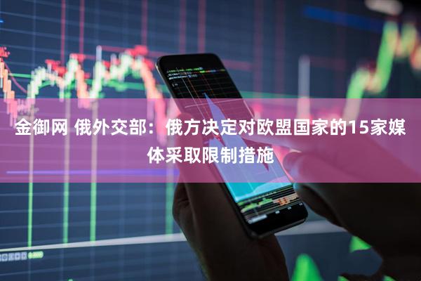 金御网 俄外交部：俄方决定对欧盟国家的15家媒体采取限制措施