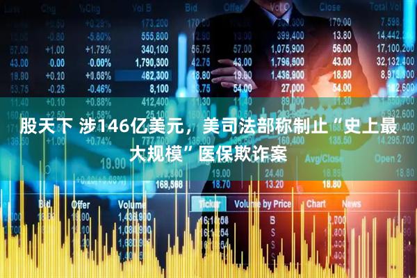 股天下 涉146亿美元，美司法部称制止“史上最大规模”医保欺诈案