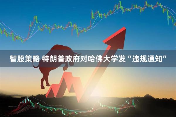 智股策略 特朗普政府对哈佛大学发“违规通知”