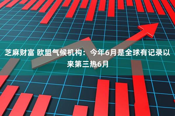 芝麻财富 欧盟气候机构：今年6月是全球有记录以来第三热6月