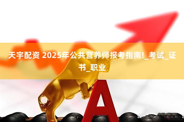 天宇配资 2025年公共营养师报考指南!_考试_证书_职业