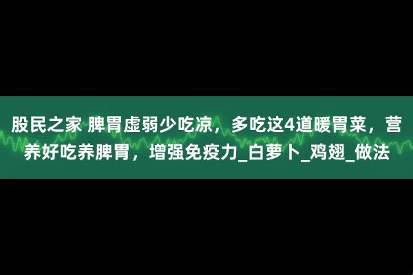 股民之家 脾胃虚弱少吃凉，多吃这4道暖胃菜，营养好吃养脾胃，增强免疫力_白萝卜_鸡翅_做法