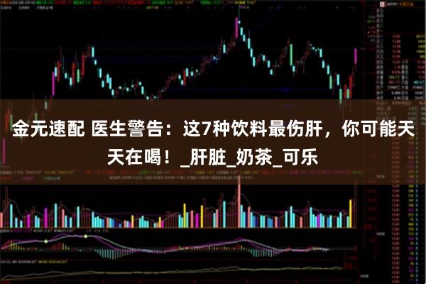 金元速配 医生警告：这7种饮料最伤肝，你可能天天在喝！_肝脏_奶茶_可乐