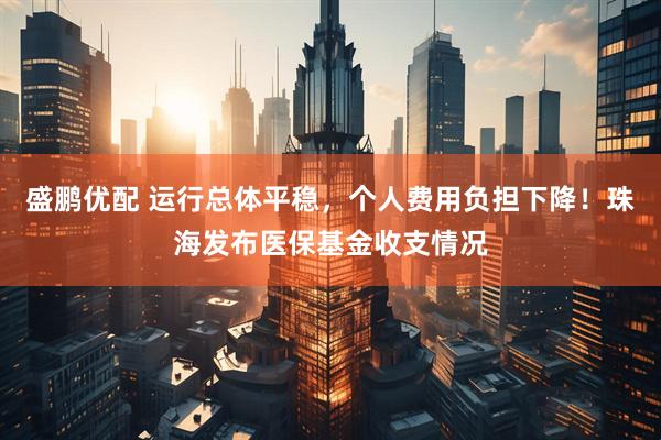 盛鹏优配 运行总体平稳，个人费用负担下降！珠海发布医保基金收支情况
