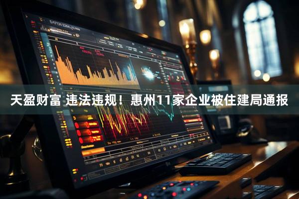 天盈财富 违法违规！惠州11家企业被住建局通报