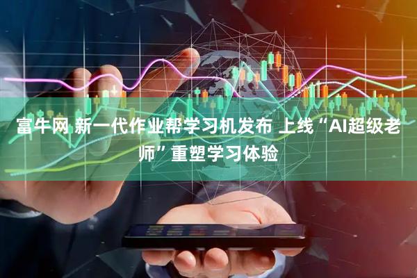 富牛网 新一代作业帮学习机发布 上线“AI超级老师”重塑学习体验