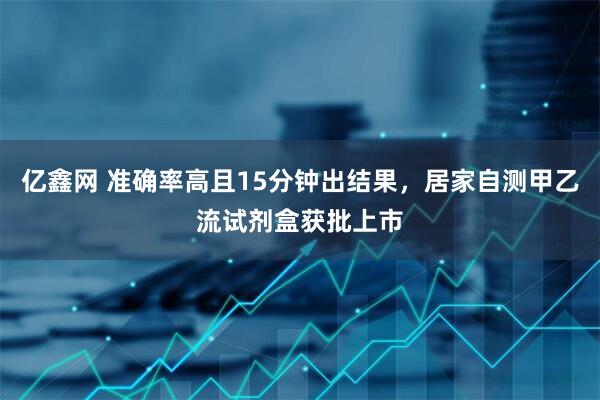 亿鑫网 准确率高且15分钟出结果，居家自测甲乙流试剂盒获批上市