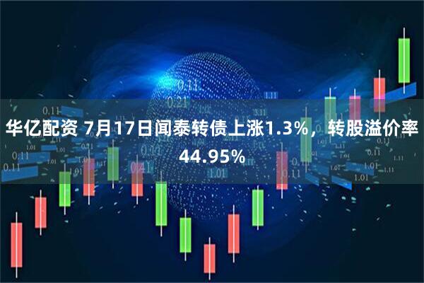 华亿配资 7月17日闻泰转债上涨1.3%，转股溢价率44.95%