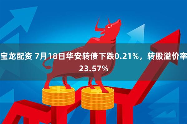 宝龙配资 7月18日华安转债下跌0.21%，转股溢价率23.57%