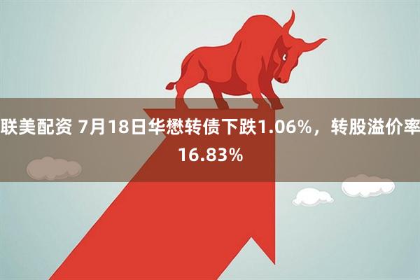 联美配资 7月18日华懋转债下跌1.06%，转股溢价率16.83%