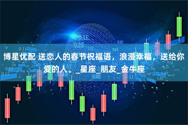 博星优配 送恋人的春节祝福语，浪漫幸福，送给你爱的人。_星座_朋友_金牛座