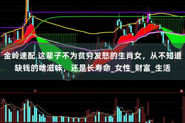 金岭速配 这辈子不为贫穷发愁的生肖女，从不知道缺钱的啥滋味，还是长寿命_女性_财富_生活