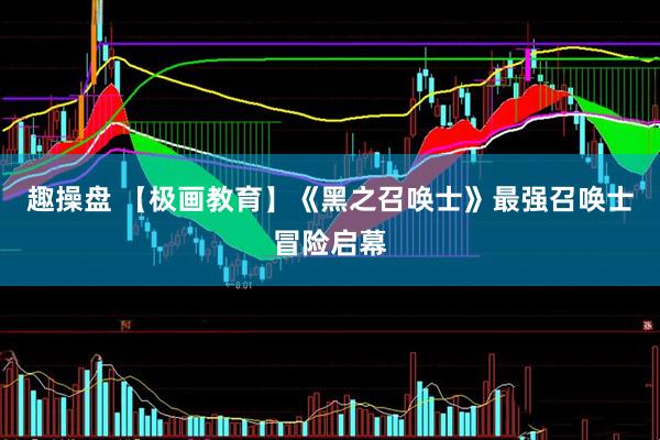 趣操盘 【极画教育】《黑之召唤士》最强召唤士冒险启幕