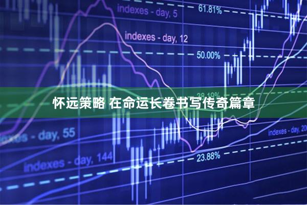 怀远策略 在命运长卷书写传奇篇章