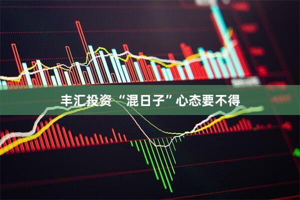 丰汇投资 “混日子”心态要不得