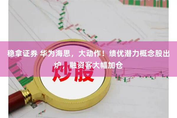 稳拿证券 华为海思，大动作！绩优潜力概念股出炉，融资客大幅加仓
