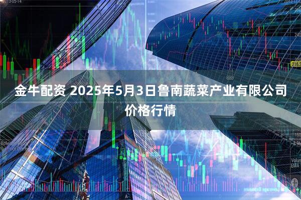 金牛配资 2025年5月3日鲁南蔬菜产业有限公司价格行情
