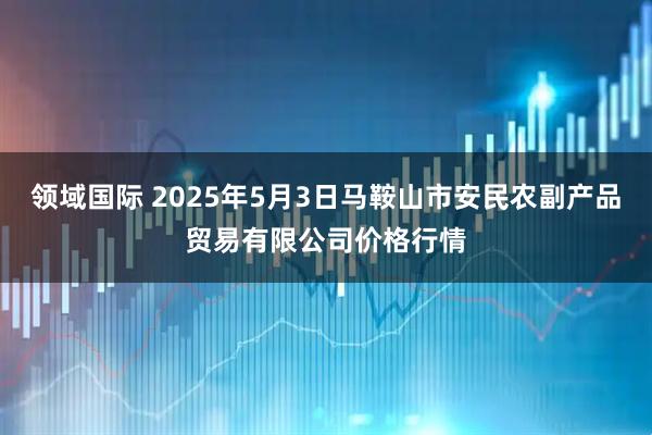 领域国际 2025年5月3日马鞍山市安民农副产品贸易有限公司价格行情