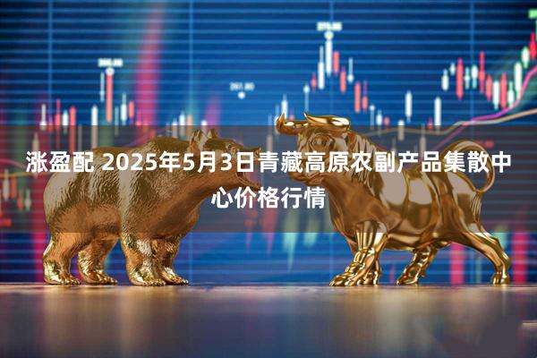 涨盈配 2025年5月3日青藏高原农副产品集散中心价格行情