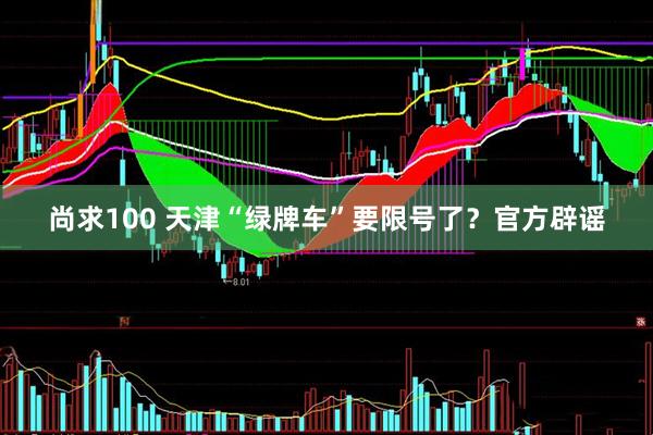 尚求100 天津“绿牌车”要限号了？官方辟谣