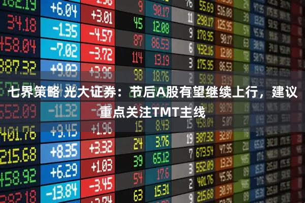七界策略 光大证券：节后A股有望继续上行，建议重点关注TMT主线