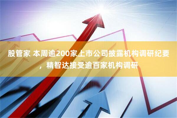 股管家 本周逾200家上市公司披露机构调研纪要，精智达接受逾百家机构调研