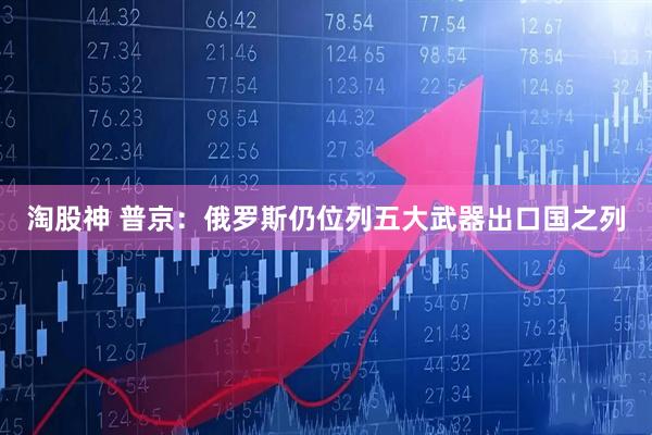 淘股神 普京：俄罗斯仍位列五大武器出口国之列