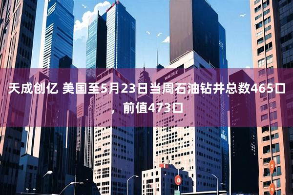 天成创亿 美国至5月23日当周石油钻井总数465口，前值473口
