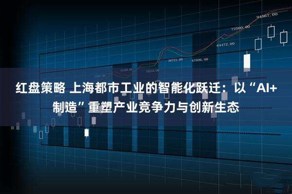 红盘策略 上海都市工业的智能化跃迁：以“AI+制造”重塑产业竞争力与创新生态