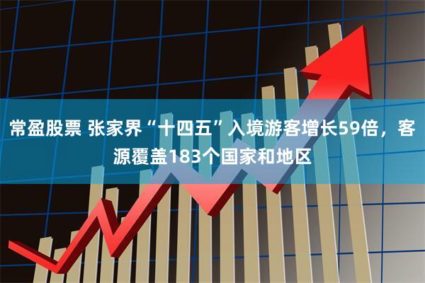 常盈股票 张家界“十四五”入境游客增长59倍，客源覆盖183个国家和地区