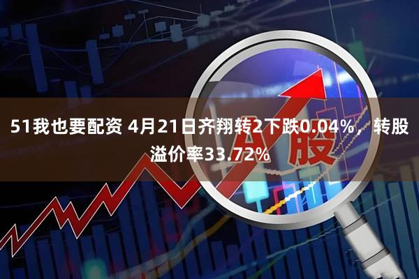 51我也要配资 4月21日齐翔转2下跌0.04%，转股溢价率33.72%