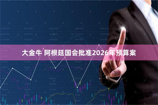 大金牛 阿根廷国会批准2026年预算案
