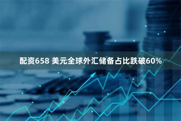 配资658 美元全球外汇储备占比跌破60%
