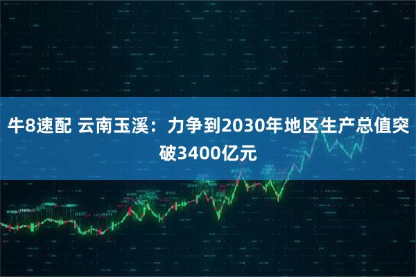 牛8速配 云南玉溪：力争到2030年地区生产总值突破3400亿元